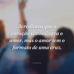 Acreditava que o coração simbolizava o amor, mas o amor tem o formato de uma cruz.