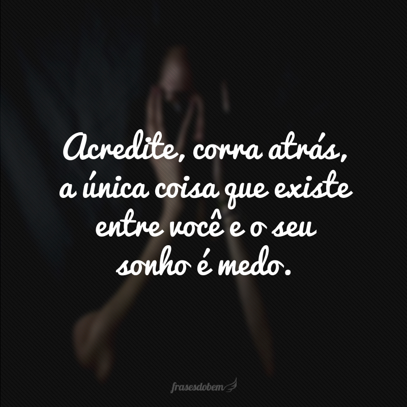 Acredite, corra atrás, a única coisa que existe entre você e o seu sonho é medo.