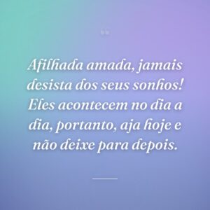 Afilhada amada, jamais desista dos seus sonhos! Eles acontecem no dia a dia, portanto, aja hoje e não deixe para depois.