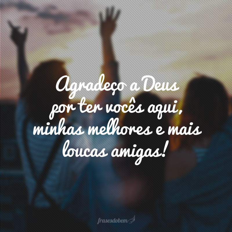 Agradeço a Deus por ter vocês aqui, minhas melhores e mais loucas amigas!