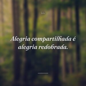 Alegria compartilhada é alegria redobrada.