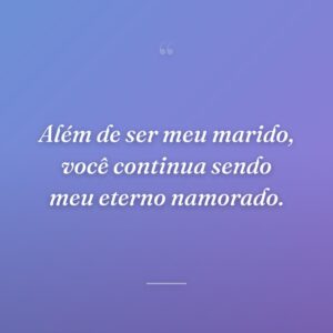 Além de ser meu marido, você continua sendo meu eterno namorado.