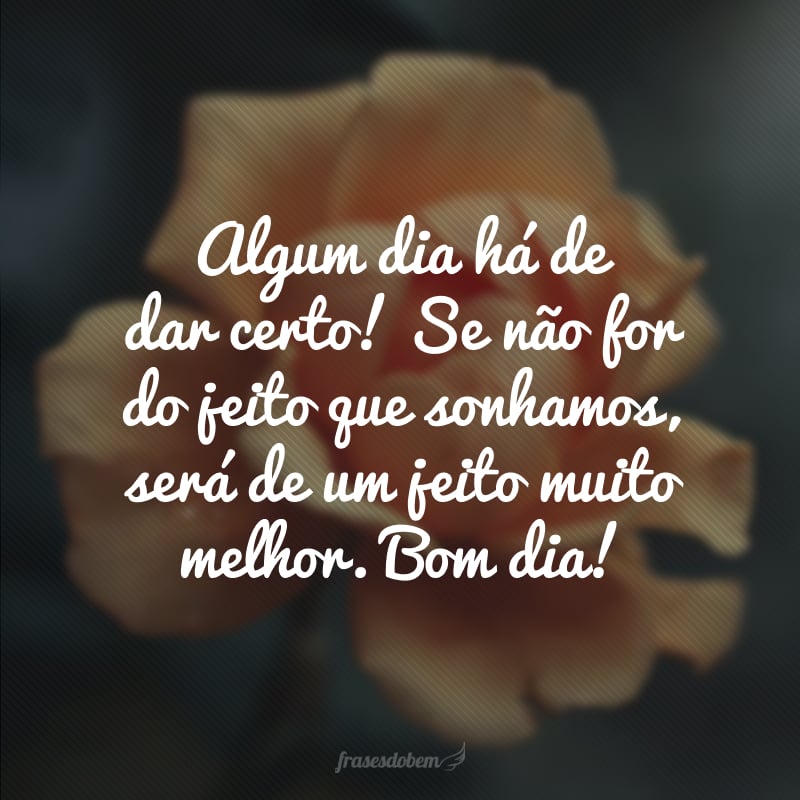 Algum dia há de dar certo! Se não for do jeito que sonhamos, será de um jeito muito melhor. Bom dia!