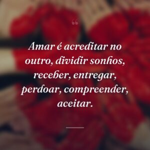 Amar é acreditar no outro, dividir sonhos, receber, entregar, perdoar, compreender, aceitar.