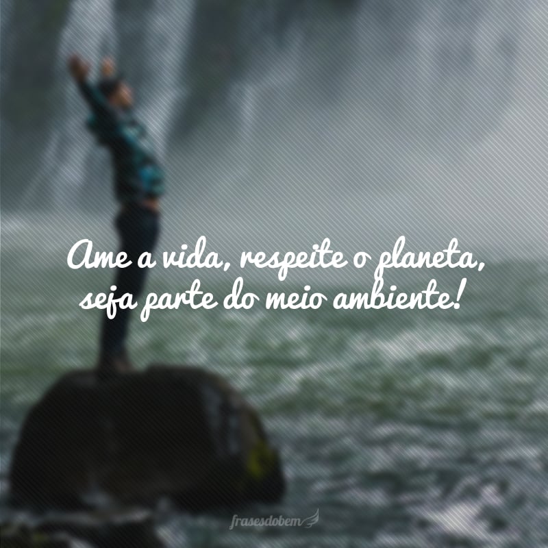 Ame a vida, respeite o planeta, seja parte do meio ambiente!