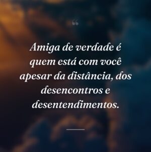 Amiga de verdade é quem está com você apesar da distância, dos desencontros e desentendimentos.
