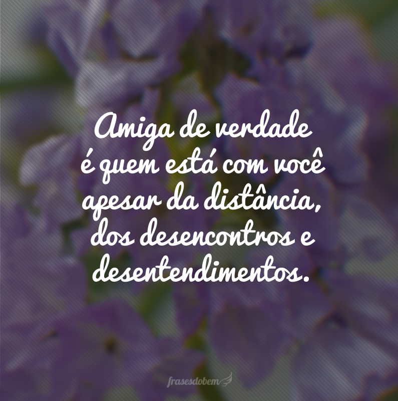 Amiga de verdade é quem está com você apesar da distância, dos desencontros e desentendimentos.