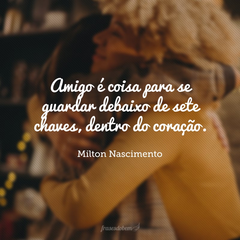 Amigo é coisa para se guardar debaixo de sete chaves, dentro do coração.