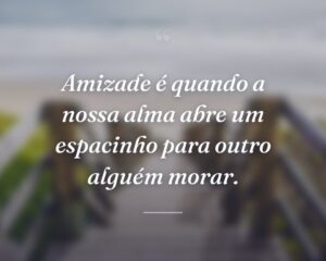 Amizade é quando a nossa alma abre um espacinho para outro alguém morar.