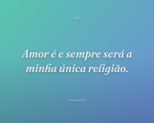 Amor é e sempre será a minha única religião.