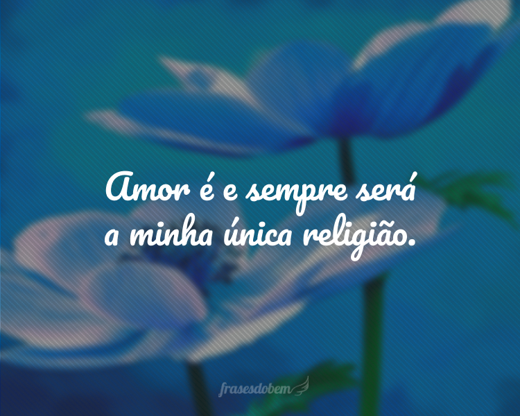 Amor é e sempre será a minha única religião.