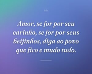 Amor, se for por seu carinho, se for por seus beijinhos, diga ao povo que fico e mudo tudo.