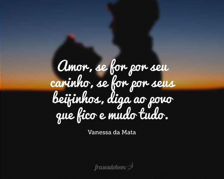 Amor, se for por seu carinho, se for por seus beijinhos, diga ao povo que fico e mudo tudo.