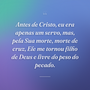 Antes de Cristo, eu era apenas um servo, mas, pela Sua morte, morte de cruz, Ele me tornou filho de Deus e livre do peso do pecado.