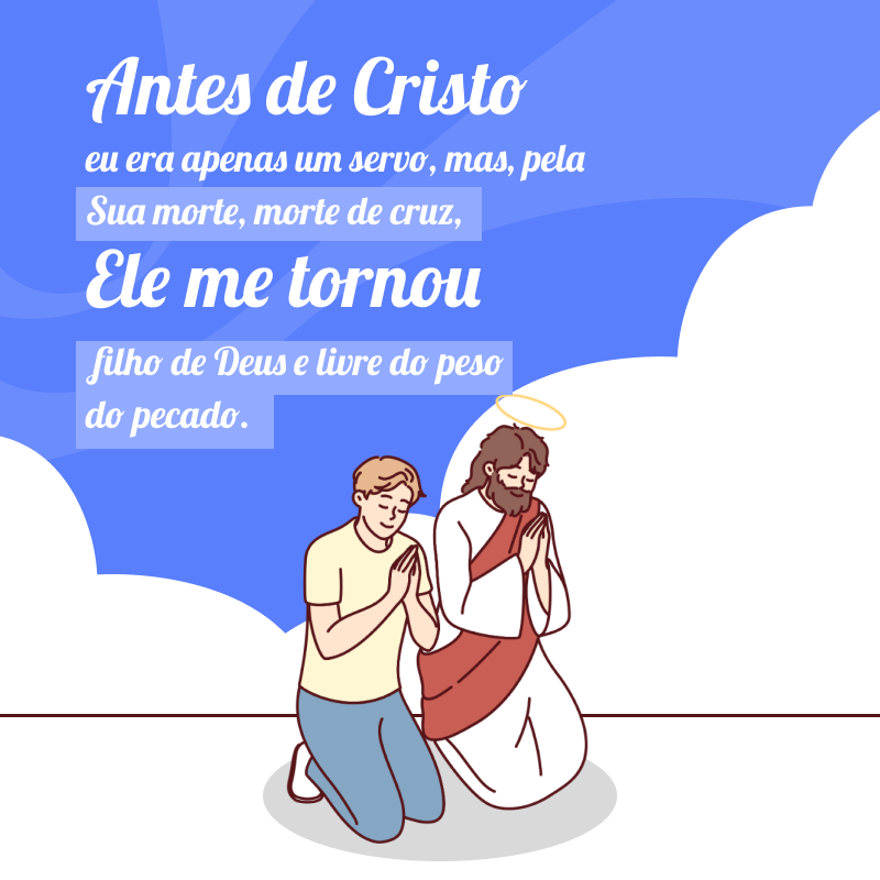 Antes de Cristo, eu era apenas um servo, mas, pela Sua morte, morte de cruz, Ele me tornou filho de Deus e livre do peso do pecado. 