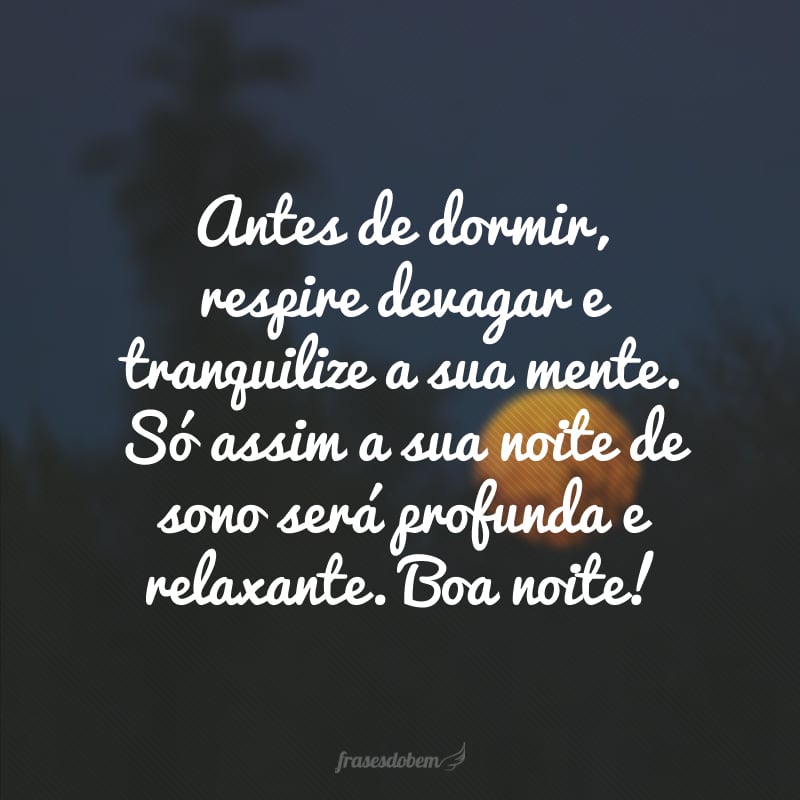 Antes de dormir, respire devagar e tranquilize a sua mente. Só assim a sua noite de sono será profunda e relaxante. Boa noite!