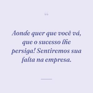 Aonde quer que você vá, que o sucesso lhe persiga! Sentiremos sua falta na empresa.
