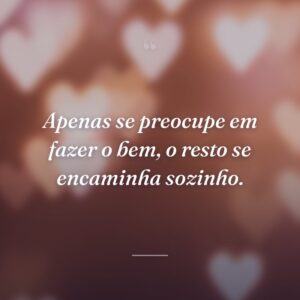 Apenas se preocupe em fazer o bem, o resto se encaminha sozinho.