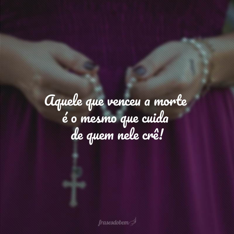 Aquele que venceu a morte é o mesmo que cuida de quem nele crê! 