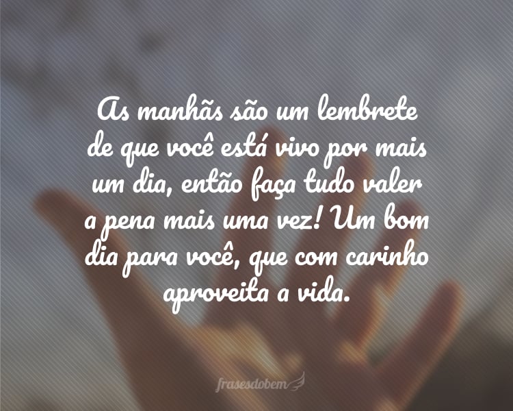 As manhãs são um lembrete de que você está vivo por mais um dia, então faça tudo valer a pena mais uma vez! Um bom dia para você, que com carinho aproveita a vida.