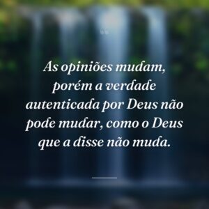 As opiniões mudam, porém a verdade autenticada por Deus não pode mudar, como o Deus que a disse não muda.
