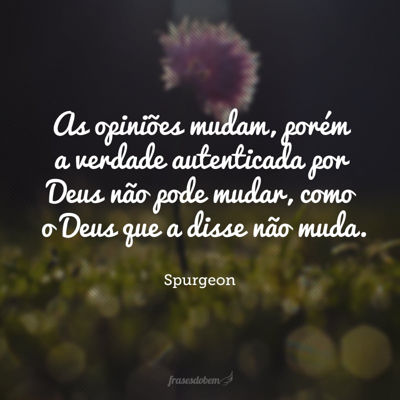 As opiniões mudam, porém a verdade autenticada por Deus não pode mudar, como o Deus que a disse não muda.