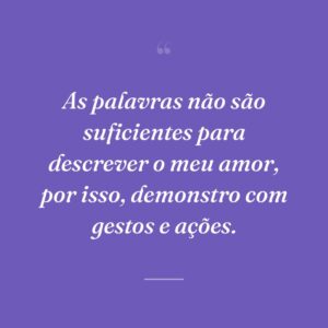 As palavras não são suficientes para descrever o meu amor, por isso, demonstro com gestos e ações.