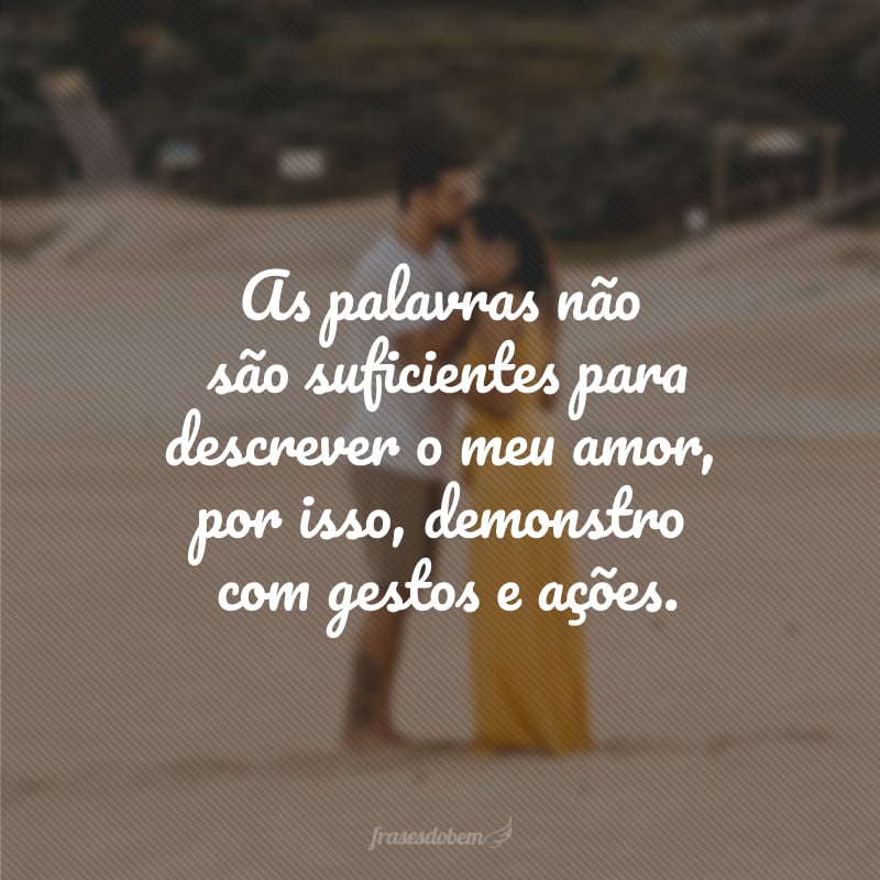 As palavras não são suficientes para descrever o meu amor, por isso, demonstro com gestos e ações.