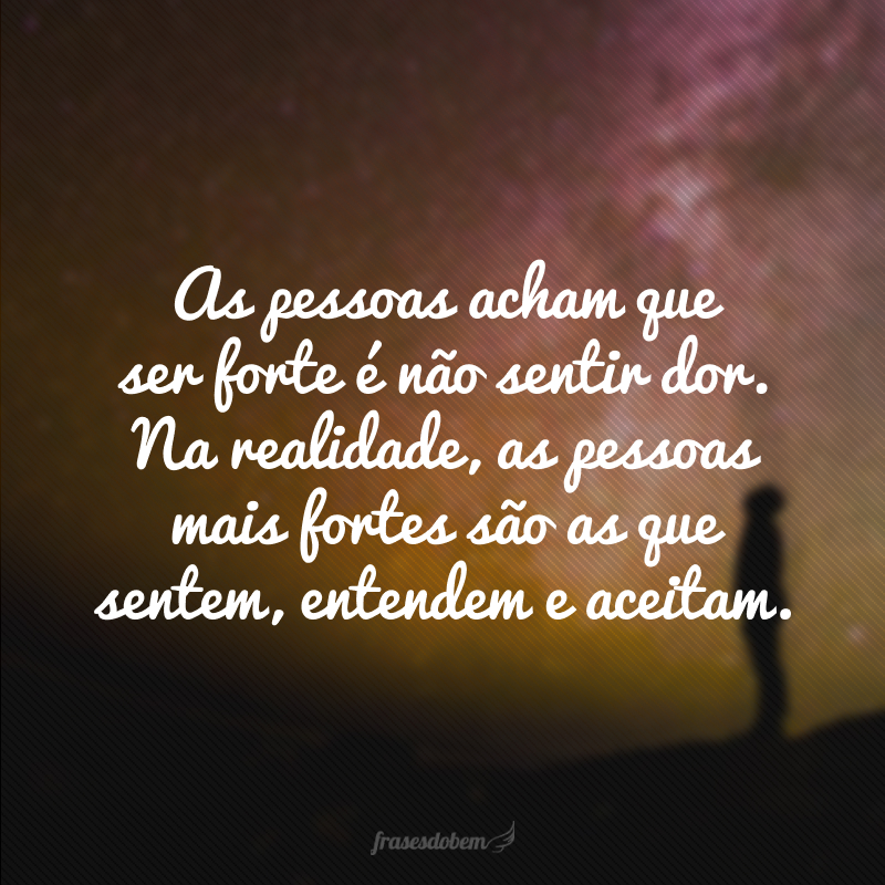 As pessoas acham que ser forte é não sentir dor. Na realidade, as pessoas mais fortes são as que sentem, entendem e aceitam.