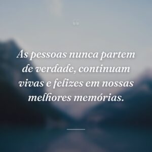 As pessoas nunca partem de verdade, continuam vivas e felizes em nossas melhores memórias.