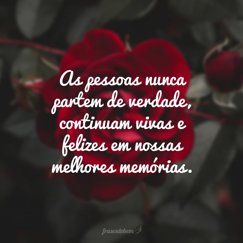 As pessoas nunca partem de verdade, continuam vivas e felizes em nossas melhores memórias.