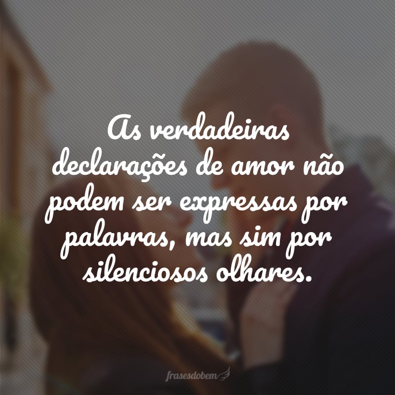 As verdadeiras declarações de amor não podem ser expressas por palavras, mas sim por silenciosos olhares.