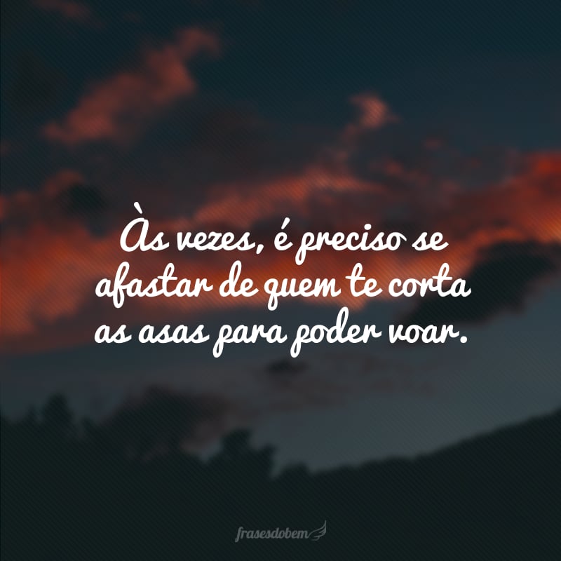 Às vezes, é preciso se afastar de quem te corta as asas para poder voar.