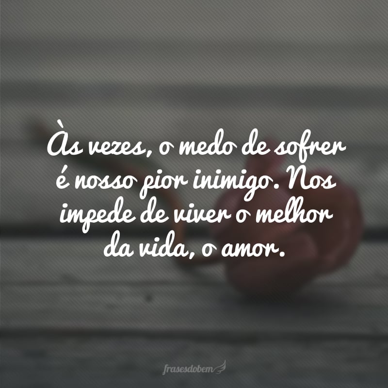 Às vezes, o medo de sofrer é nosso pior inimigo. Nos impede de viver o melhor da vida, o amor. 