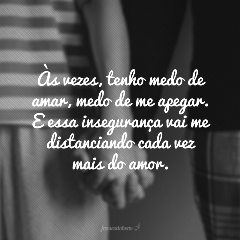 Às vezes, tenho medo de amar, medo de me apegar. E essa insegurança vai me distanciando cada vez mais do amor.