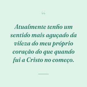 Atualmente tenho um sentido mais aguçado da vileza do meu próprio coração do que quando fui a Cristo no começo.