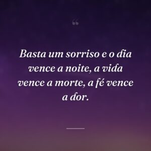 Basta um sorriso e o dia vence a noite, a vida vence a morte, a fé vence a dor.