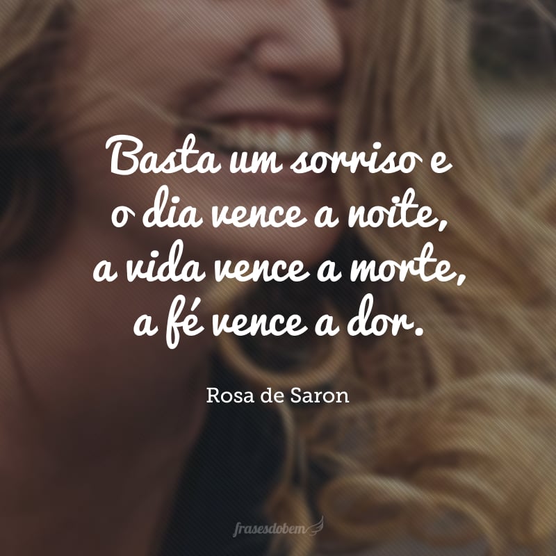 Basta um sorriso e o dia vence a noite, a vida vence a morte, a fé vence a dor.