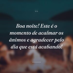 Boa noite! Este é o momento de acalmar os ânimos e agradecer pelo dia que está acabando!