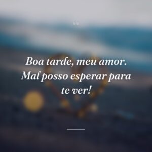 Boa tarde, meu amor. Mal posso esperar para te ver!