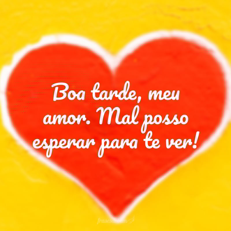 Boa tarde, meu amor. Mal posso esperar para te ver!