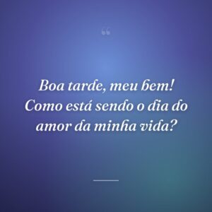 Boa tarde, meu bem! Como está sendo o dia do amor da minha vida?