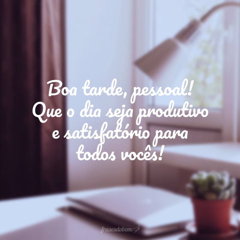 Boa tarde, pessoal! Que o dia seja produtivo e satisfatório para todos vocês!