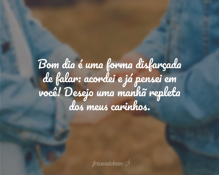 Bom dia é uma forma disfarçada de falar: acordei e já pensei em você! Desejo uma manhã repleta dos meus carinhos.