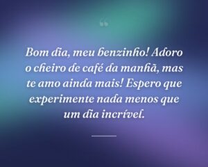 Bom dia, meu benzinho! Adoro o cheiro de café da manhã, mas te amo ainda mais! Espero que experimente nada menos que um dia incrível.