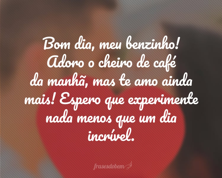 Bom dia, meu benzinho! Adoro o cheiro de café da manhã, mas te amo ainda mais! Espero que experimente nada menos que um dia incrível.