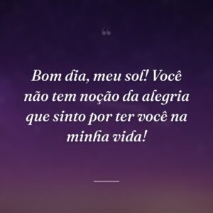 Bom dia, meu sol! Você não tem noção da alegria que sinto por ter você na minha vida!