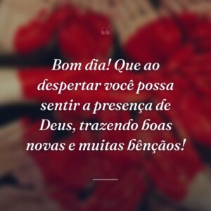 Bom dia! Que ao despertar você possa sentir a presença de Deus, trazendo boas novas e muitas bênçãos!