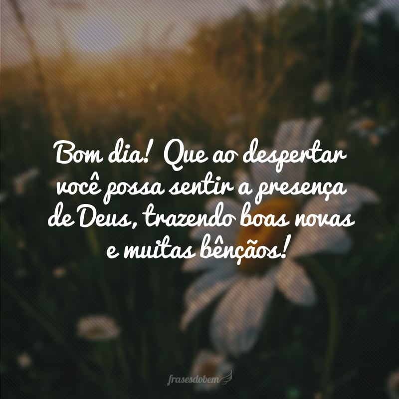 Bom dia! Que ao despertar você possa sentir a presença de Deus, trazendo boas novas e muitas bênçãos!