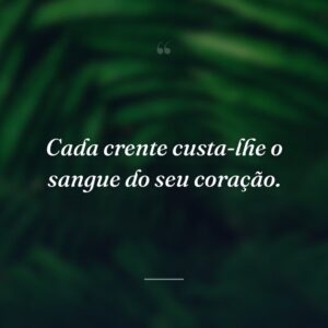 Cada crente custa-lhe o sangue do seu coração.